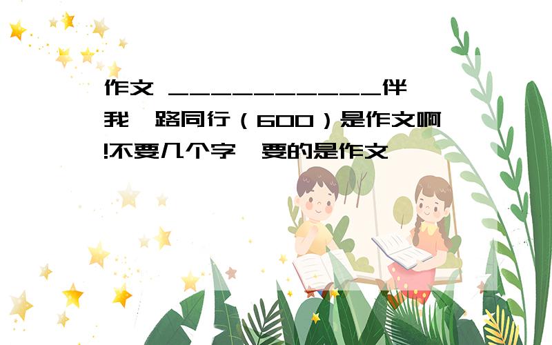 作文 __________伴我一路同行（600）是作文啊!不要几个字,要的是作文