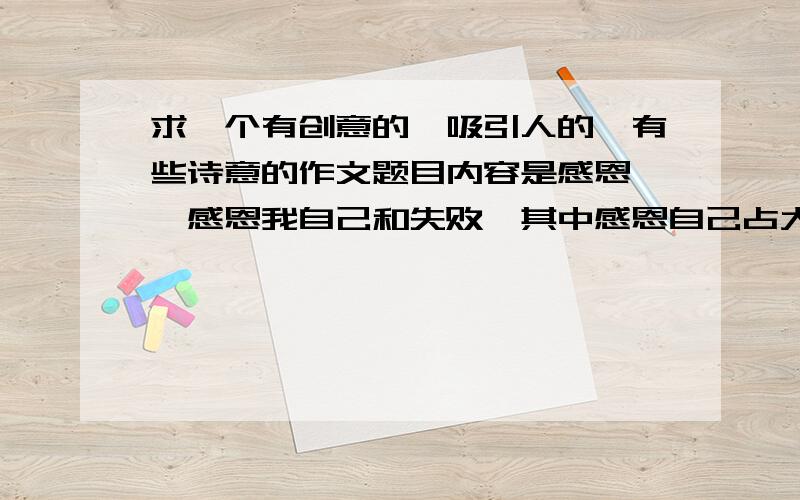 求一个有创意的,吸引人的,有些诗意的作文题目内容是感恩 ｛感恩我自己和失败,其中感恩自己占大部分篇章,感恩失败一笔带过,题目只要突出自己就可以了,