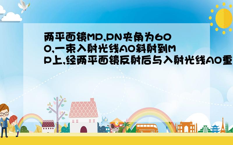 两平面镜MP,PN夹角为60O,一束入射光线AO斜射到MP上,经两平面镜反射后与入射光线AO重合,则AO与MP夹角为如图1所示,两平面镜MP,PN夹角为60O,一束入射光线AO斜射到MP上,经两平面镜反射后与入射光线