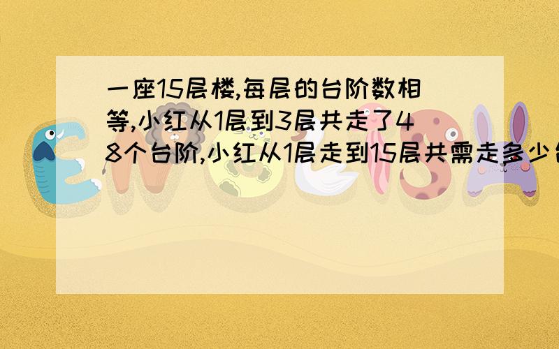 一座15层楼,每层的台阶数相等,小红从1层到3层共走了48个台阶,小红从1层走到15层共需走多少台阶?