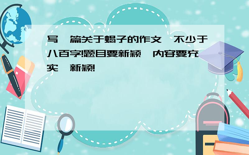 写一篇关于蝎子的作文,不少于八百字!题目要新颖、内容要充实,新颖!