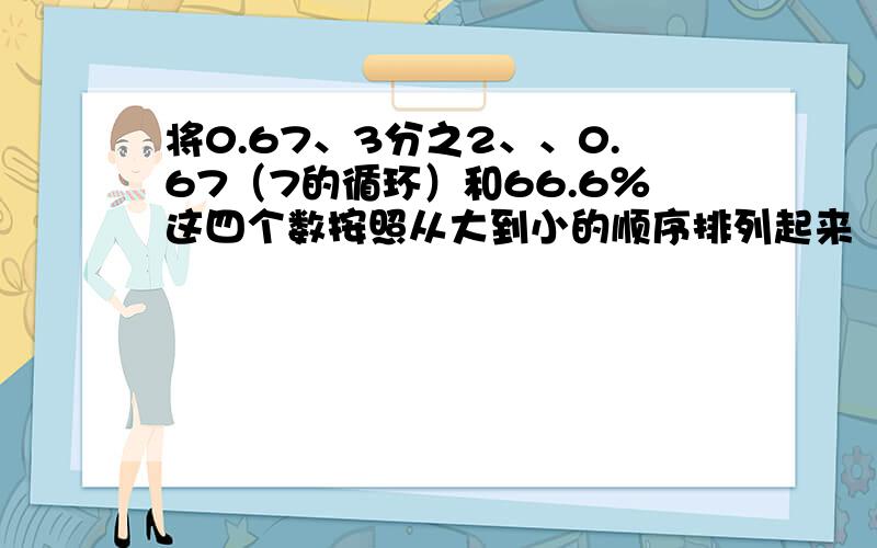 将0.67、3分之2、、0.67（7的循环）和66.6％这四个数按照从大到小的顺序排列起来