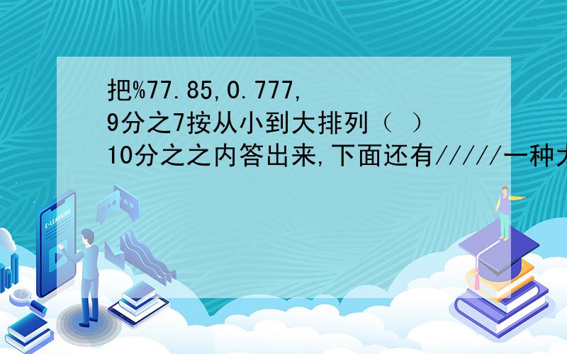 把%77.85,0.777,9分之7按从小到大排列（ ）10分之之内答出来,下面还有/////一种太阳能热水器,它由一个密封的圆柱形水桶,底面直径60厘米,高约80厘米.做这个水桶大约需要多少平方米的不锈钢板?