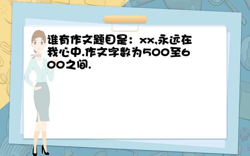 谁有作文题目是：xx,永远在我心中.作文字数为500至600之间.