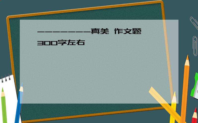 -------真美 作文题 300字左右