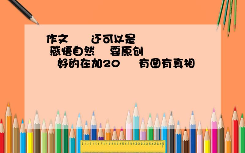 作文      还可以是   感悟自然    要原创     好的在加20     有图有真相