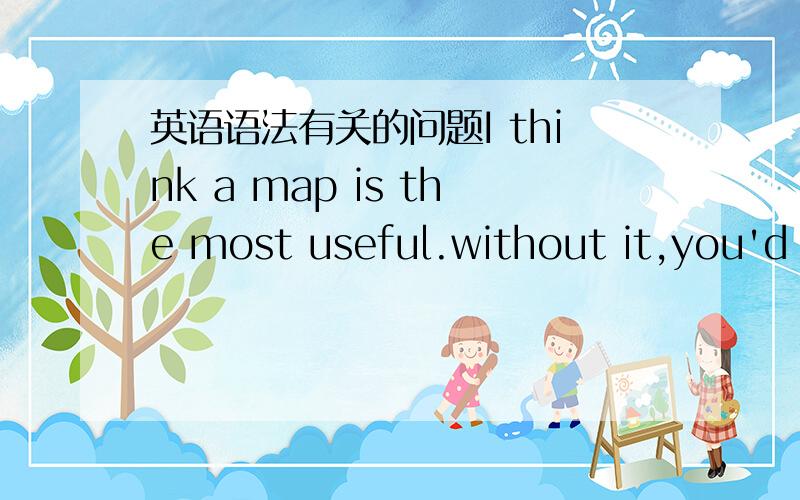 英语语法有关的问题I think a map is the most useful.without it,you'd never find the right road.问题1：一句话里不是不能出现两个动词的吗?那think,  is?问题2：you'd还原