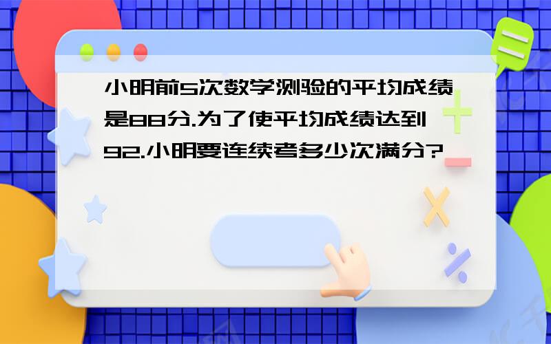 小明前5次数学测验的平均成绩是88分.为了使平均成绩达到92.小明要连续考多少次满分?