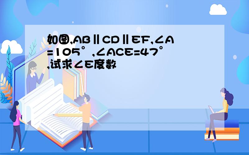 如图,AB‖CD‖EF,∠A=105°,∠ACE=47°,试求∠E度数