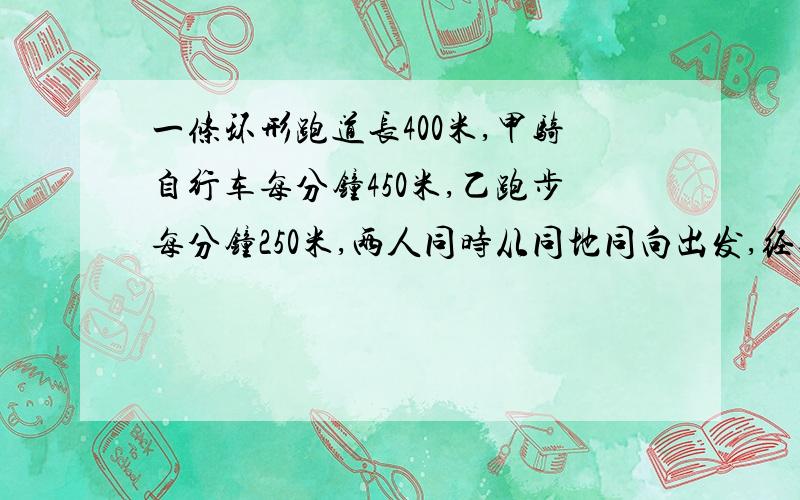 一条环形跑道长400米,甲骑自行车每分钟450米,乙跑步每分钟250米,两人同时从同地同向出发,经过多少分钟两人