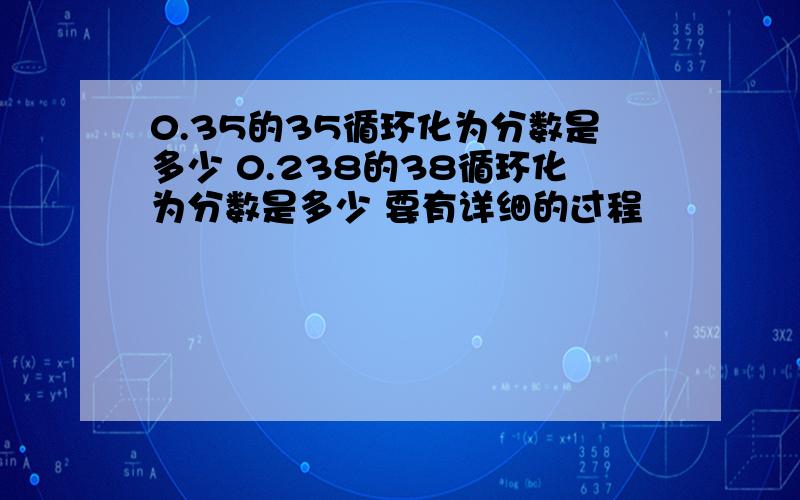 0.35的35循环化为分数是多少 0.238的38循环化为分数是多少 要有详细的过程