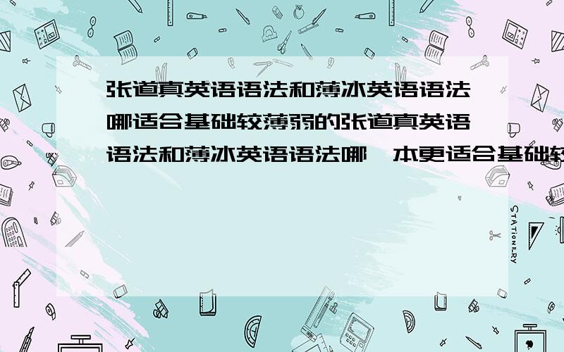 张道真英语语法和薄冰英语语法哪适合基础较薄弱的张道真英语语法和薄冰英语语法哪一本更适合基础较薄弱的人?