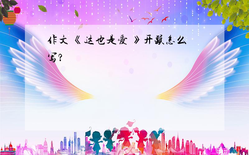 作文 《这也是爱 》开头怎么写?