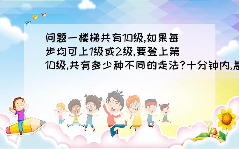 问题一楼梯共有10级,如果每步均可上1级或2级,要登上第10级,共有多少种不同的走法?十分钟内,急!