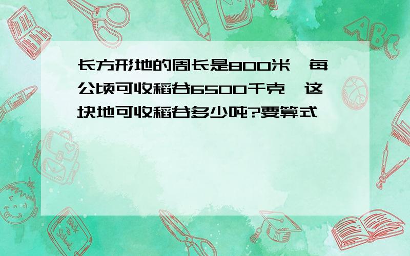 长方形地的周长是800米,每公顷可收稻谷6500千克,这块地可收稻谷多少吨?要算式,