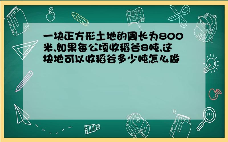 一块正方形土地的周长为800米,如果每公顷收稻谷8吨,这块地可以收稻谷多少吨怎么做