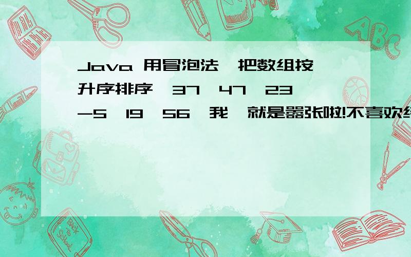 Java 用冒泡法,把数组按升序排序{37,47,23,-5,19,56}我丫就是嚣张啦!不喜欢绕道走!