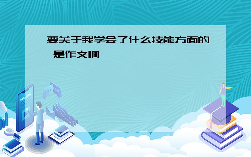 要关于我学会了什么技能方面的 是作文啊