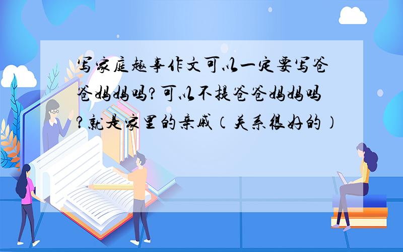 写家庭趣事作文可以一定要写爸爸妈妈吗?可以不提爸爸妈妈吗?就是家里的亲戚（关系很好的）