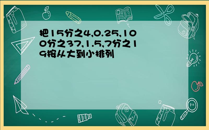 把15分之4,0.25,100分之37,1.5,7分之19按从大到小排列