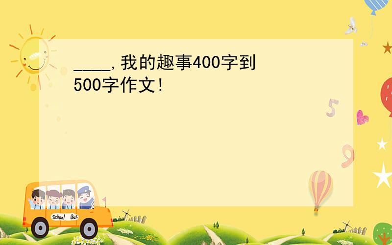 ____,我的趣事400字到500字作文!