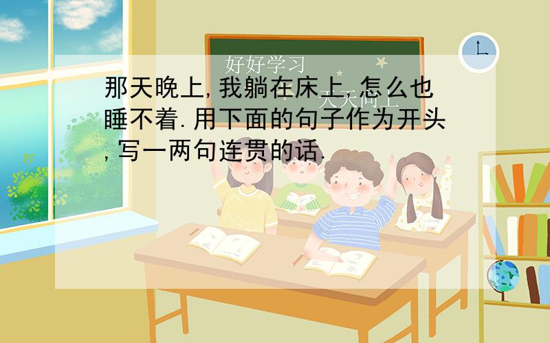 那天晚上,我躺在床上,怎么也睡不着.用下面的句子作为开头,写一两句连贯的话.