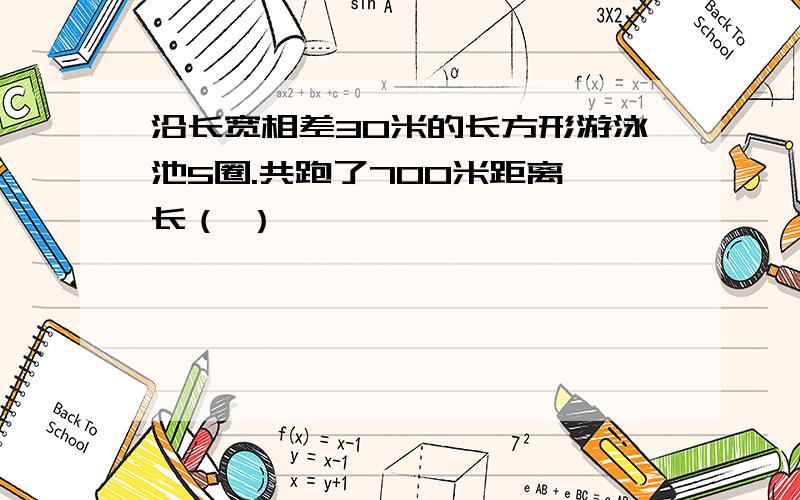 沿长宽相差30米的长方形游泳池5圈.共跑了700米距离,长（ ）