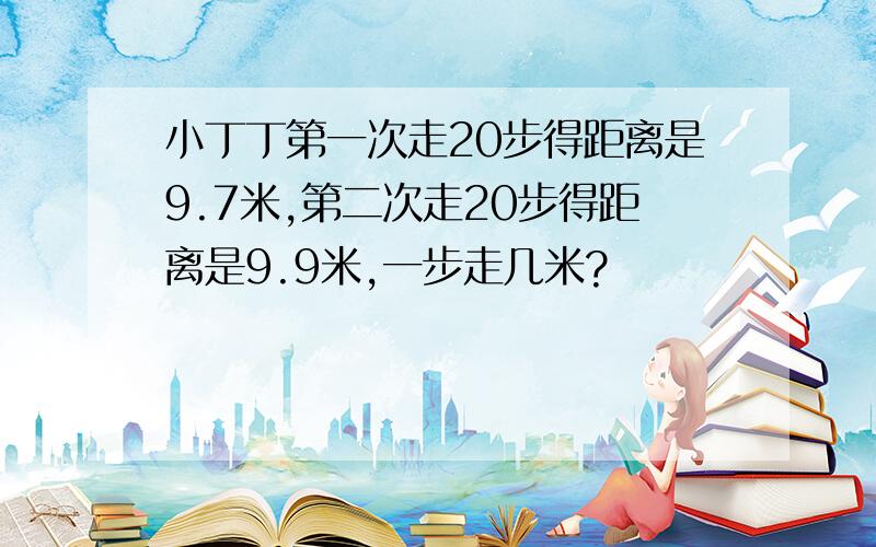 小丁丁第一次走20步得距离是9.7米,第二次走20步得距离是9.9米,一步走几米?