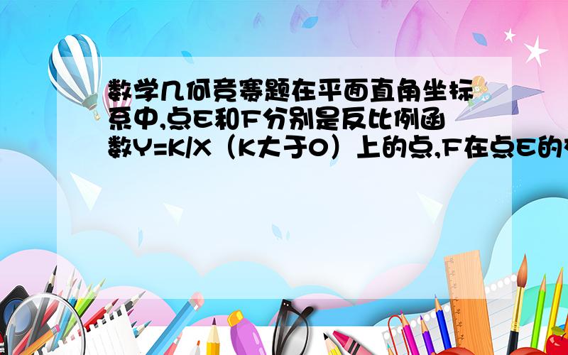 数学几何竞赛题在平面直角坐标系中,点E和F分别是反比例函数Y=K/X（K大于0）上的点,F在点E的右侧,过E向Y轴作垂线交于G,过点F向X轴作垂线交于H,连接GH. 问题：连接EF,求证GH平行于EF.