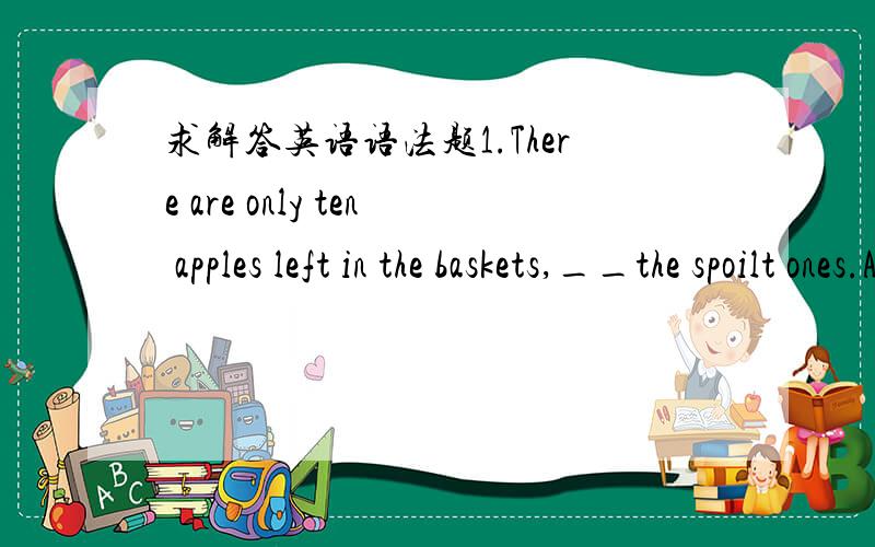 求解答英语语法题1.There are only ten apples left in the baskets,__the spoilt ones.A.not counting B.not to count C.don't count D.having not counted选A.请分析2.It was __we had hoped.A.more a success than B.a success more than C.as much of a