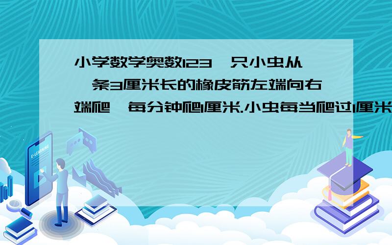 小学数学奥数123一只小虫从一条3厘米长的橡皮筋左端向右端爬,每分钟爬1厘米.小虫每当爬过1厘米的时刻,小猴就把整条橡皮筋均匀的拉长1厘米.①猜一猜,这只小虫能爬到橡皮筋的右端吗?（答