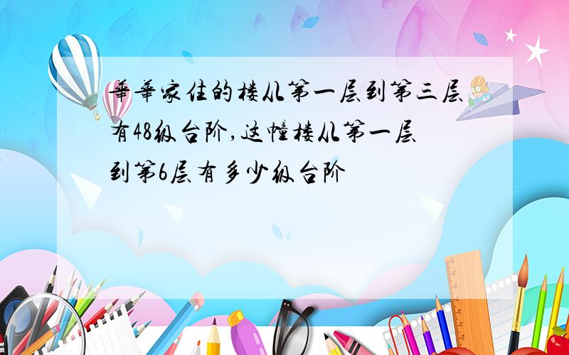 华华家住的楼从第一层到第三层有48级台阶,这幢楼从第一层到第6层有多少级台阶