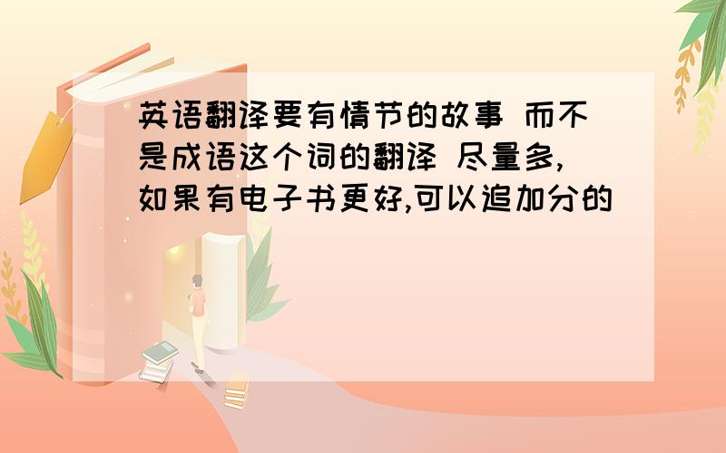 英语翻译要有情节的故事 而不是成语这个词的翻译 尽量多,如果有电子书更好,可以追加分的