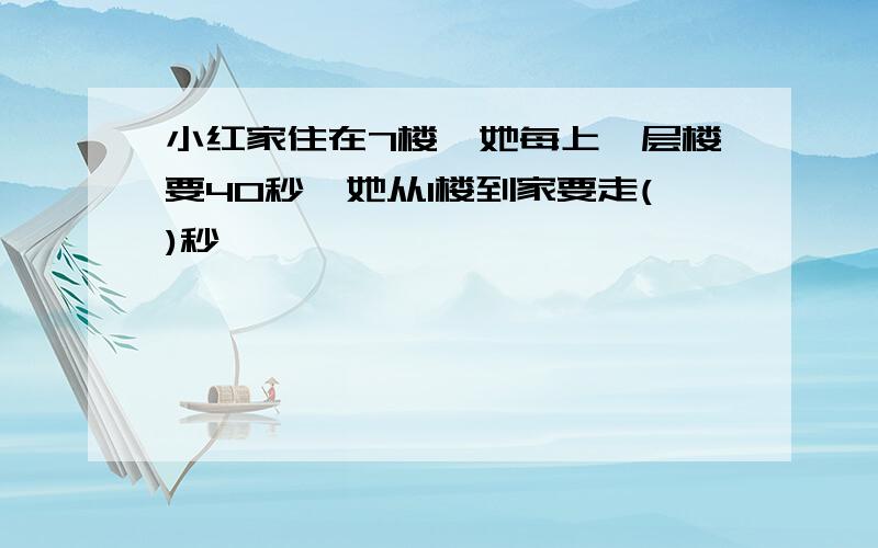 小红家住在7楼,她每上一层楼要40秒,她从1楼到家要走()秒