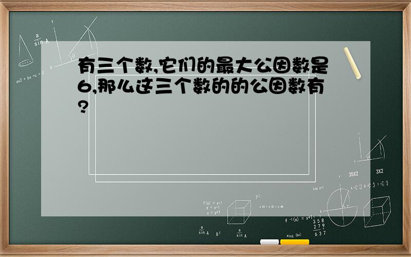 有三个数,它们的最大公因数是6,那么这三个数的的公因数有?