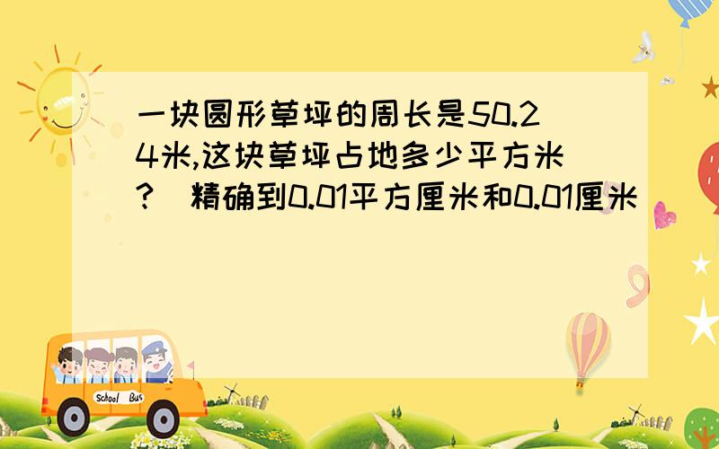 一块圆形草坪的周长是50.24米,这块草坪占地多少平方米?（精确到0.01平方厘米和0.01厘米）