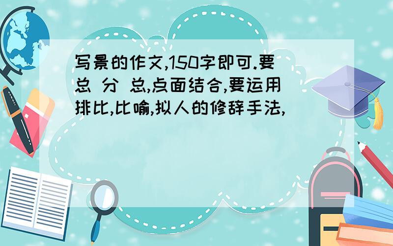 写景的作文,150字即可.要总 分 总,点面结合,要运用排比,比喻,拟人的修辞手法,