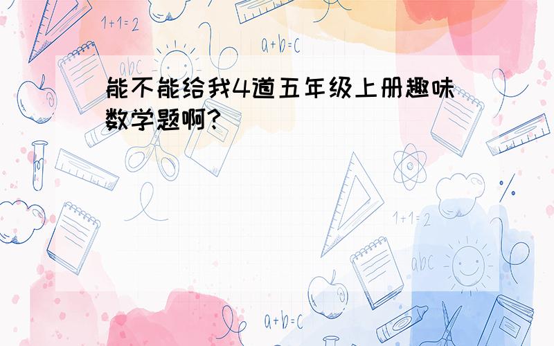 能不能给我4道五年级上册趣味数学题啊?