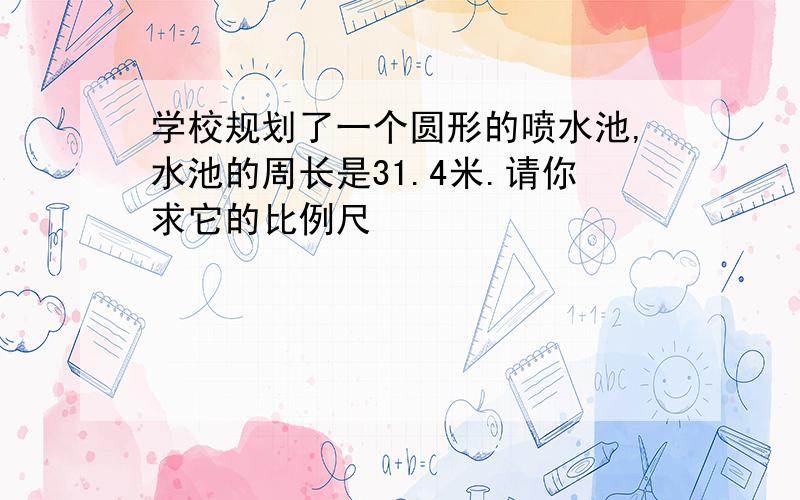 学校规划了一个圆形的喷水池,水池的周长是31.4米.请你求它的比例尺