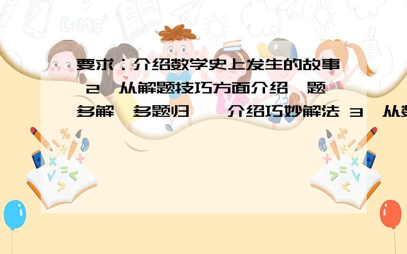 要求：介绍数学史上发生的故事 2、从解题技巧方面介绍一题多解,多题归一,介绍巧妙解法 3、从数学应用方面,从生活实际的需要,或展示数学知识的实际应用 4、从趣味数学方面,如：N阶魔方