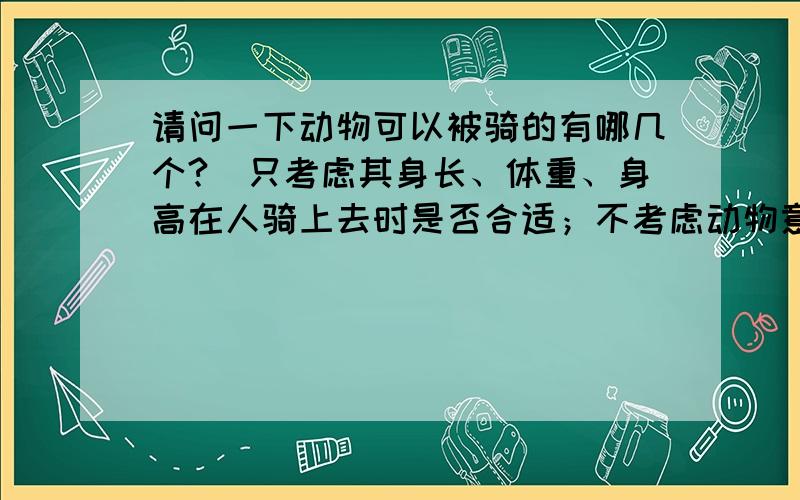 请问一下动物可以被骑的有哪几个?（只考虑其身长、体重、身高在人骑上去时是否合适；不考虑动物意愿）熊、虎、狼、豹子、长颈鹿、老虎.也可以说说其他可行的动物.不用回答像马之类