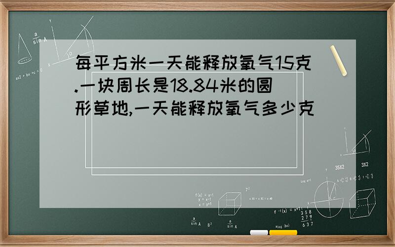 每平方米一天能释放氧气15克.一块周长是18.84米的圆形草地,一天能释放氧气多少克