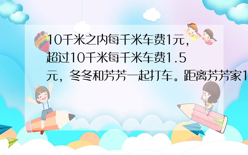 10千米之内每千米车费1元，超过10千米每千米车费1.5元，冬冬和芳芳一起打车。距离芳芳家12千米，冬冬家8千米。共付13元车费。每人应付多少元？