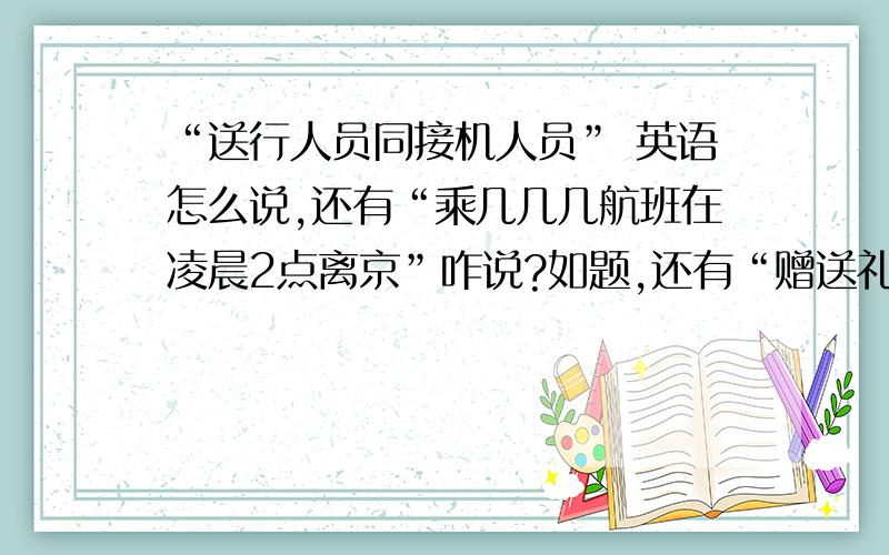 “送行人员同接机人员” 英语怎么说,还有“乘几几几航班在凌晨2点离京”咋说?如题,还有“赠送礼物环节”