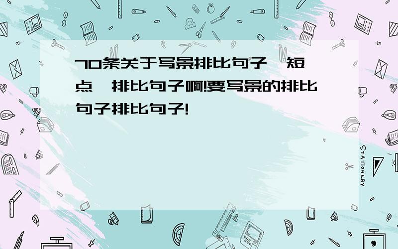 70条关于写景排比句子,短一点,排比句子啊!要写景的排比句子排比句子!,