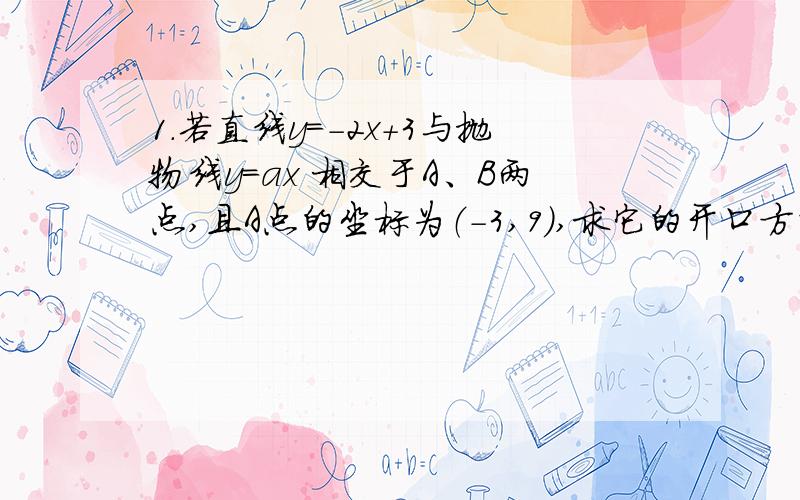 1.若直线y=－2x＋3与抛物线y=ax 相交于A、B两点,且A点的坐标为（－3,9）,求它的开口方向、对称轴和顶点坐标分别是什么?2.已知矩形的面积为6,求它的长y与宽x之间的函数关系式,并在直角坐标系