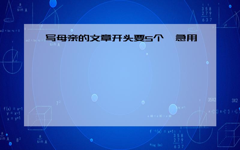 写母亲的文章开头要5个,急用