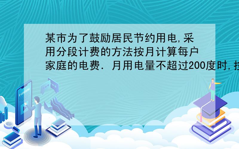 某市为了鼓励居民节约用电,采用分段计费的方法按月计算每户家庭的电费．月用电量不超过200度时,按0.55元/度计费；月用电量超过200度时,其中的200度仍按0.55元/度计费,超过部分按0.70元/度计