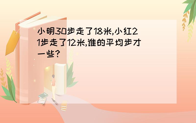 小明30步走了18米,小红21步走了12米,谁的平均步才一些?