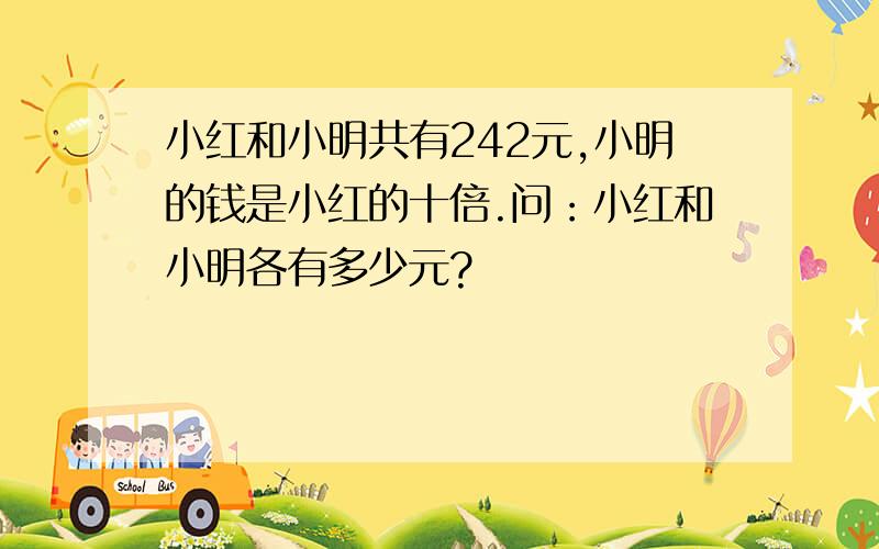 小红和小明共有242元,小明的钱是小红的十倍.问：小红和小明各有多少元?